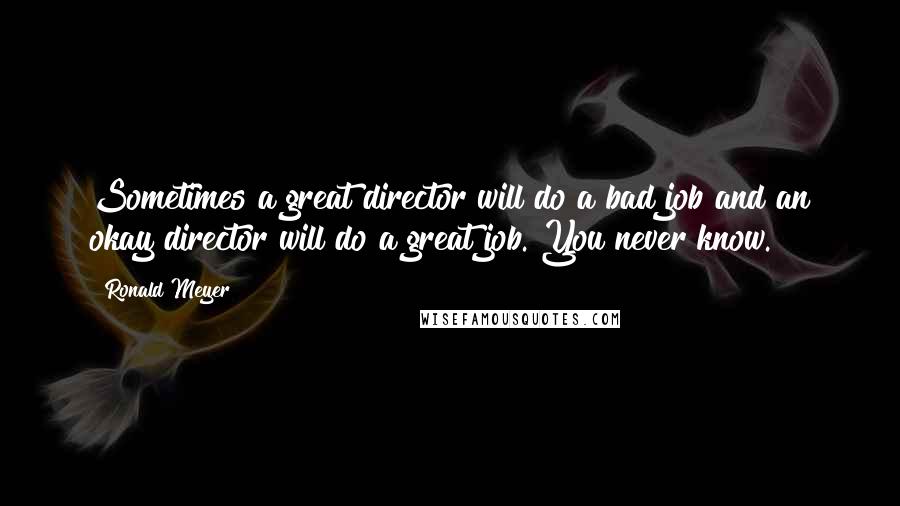 Ronald Meyer quotes: Sometimes a great director will do a bad job and an okay director will do a great job. You never know.
