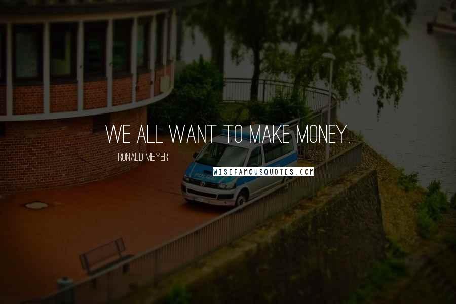 Ronald Meyer quotes: We all want to make money.