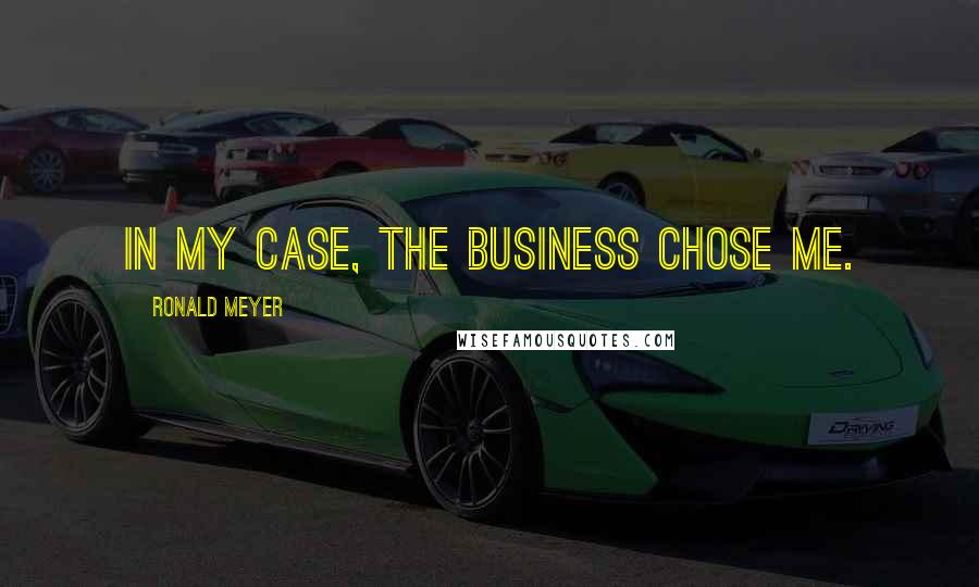 Ronald Meyer quotes: In my case, the business chose me.