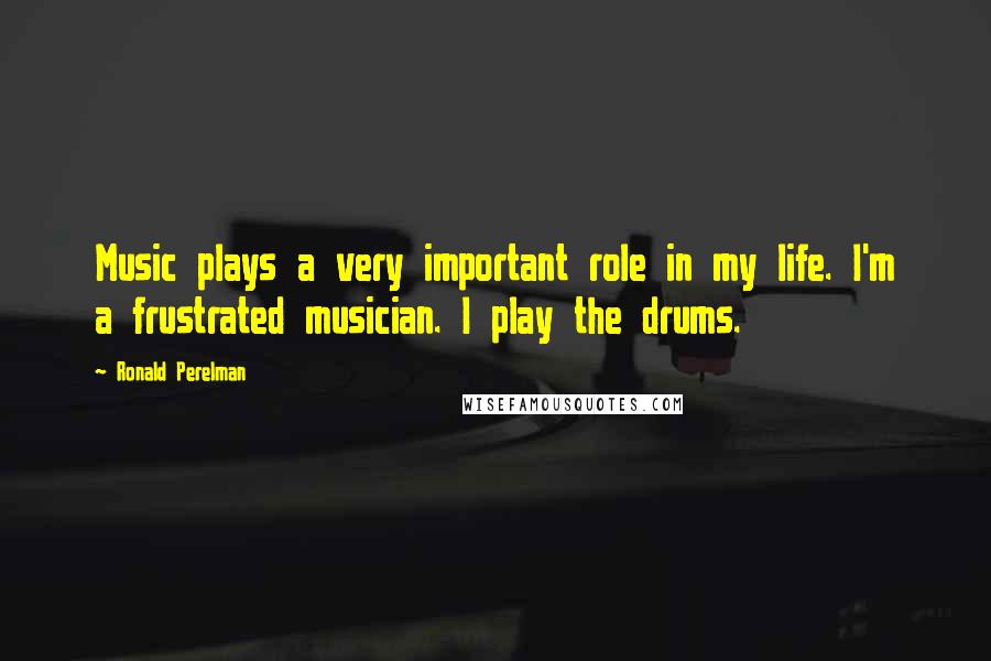 Ronald Perelman quotes: Music plays a very important role in my life. I'm a frustrated musician. I play the drums.