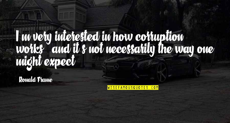 Ronald Quotes By Ronald Frame: I'm very interested in how corruption works - Ronald Quotes By Ronald Frame: I'm very interested in how corruption works -