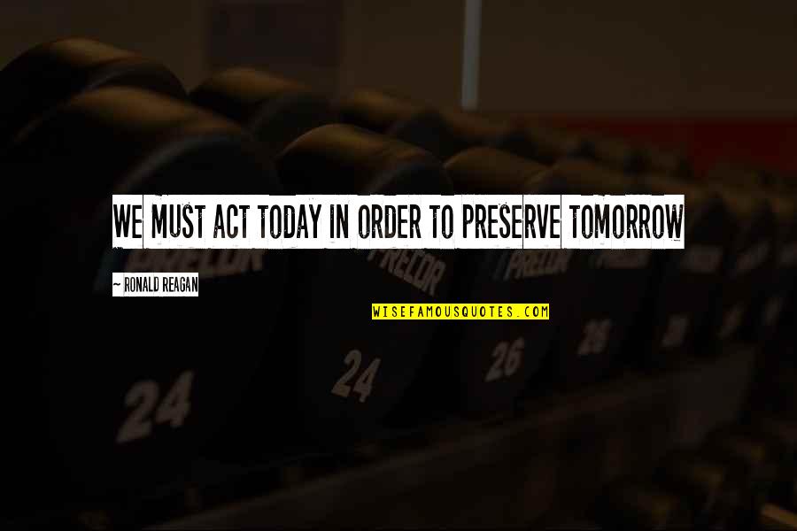 Ronald Quotes By Ronald Reagan: We must act today in order to preserve Ronald Quotes By Ronald Reagan: We must act today in order to preserve