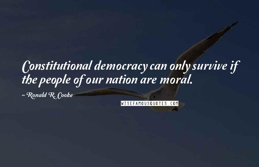 Ronald R. Cooke quotes: Constitutional democracy can only survive if the people of our nation are moral.