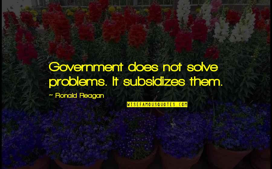 Ronald Reagan Government Quotes By Ronald Reagan: Government does not solve problems. It subsidizes them. Ronald Reagan Government Quotes By Ronald Reagan: Government does not solve problems. It subsidizes them.
