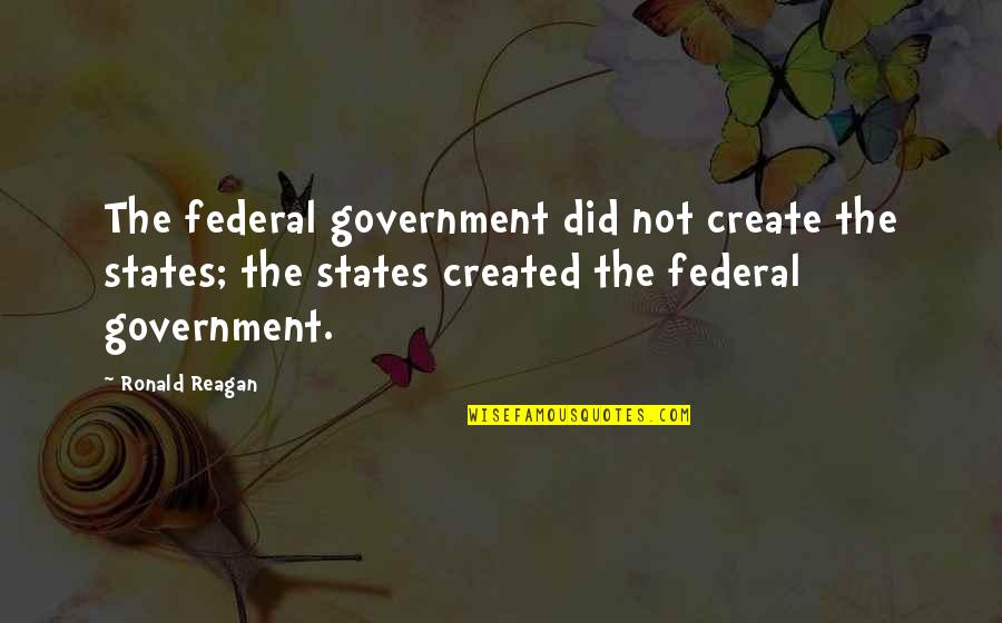 Ronald Reagan Government Quotes By Ronald Reagan: The federal government did not create the states; Ronald Reagan Government Quotes By Ronald Reagan: The federal government did not create the states;