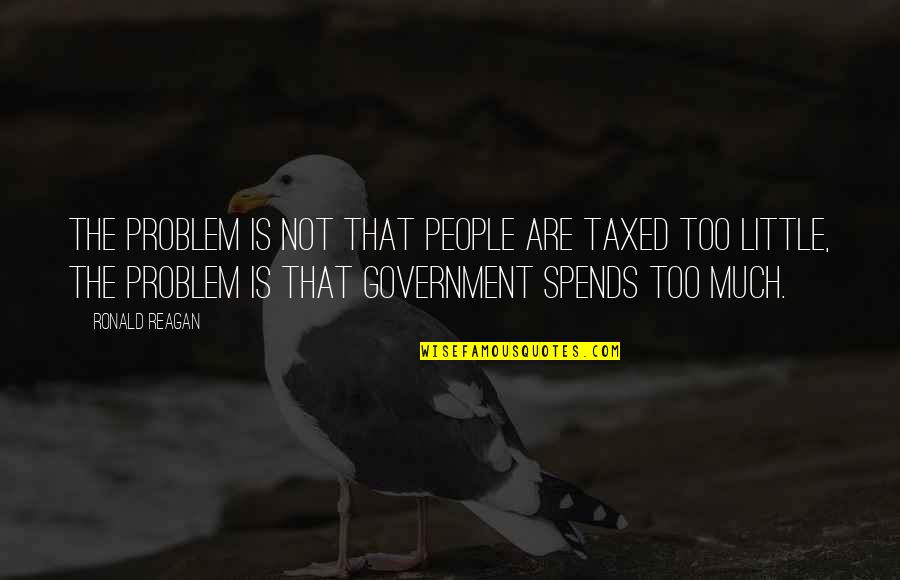 Ronald Reagan Government Quotes By Ronald Reagan: The problem is not that people are taxed Ronald Reagan Government Quotes By Ronald Reagan: The problem is not that people are taxed