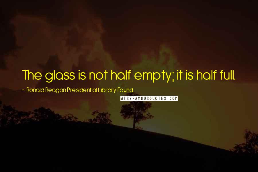 Ronald Reagan Presidential Library Found quotes: The glass is not half empty; it is half full.