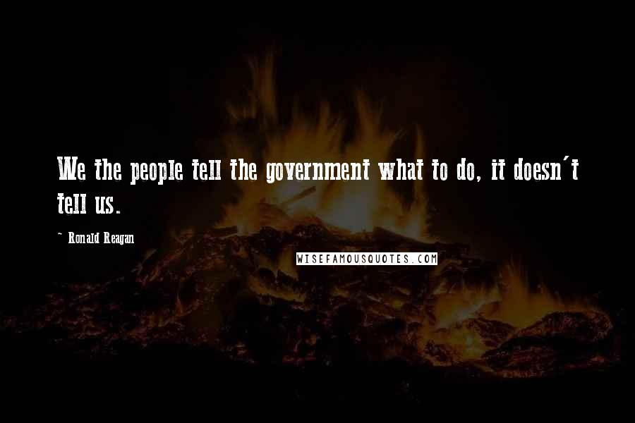 Ronald Reagan quotes: We the people tell the government what to do, it doesn't tell us.