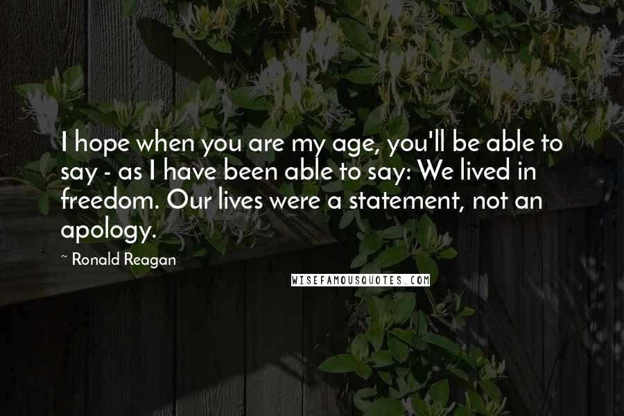 Ronald Reagan quotes: I hope when you are my age, you'll be able to say - as I have been able to say: We lived in freedom. Our lives were a statement, not