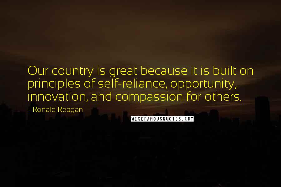 Ronald Reagan quotes: Our country is great because it is built on principles of self-reliance, opportunity, innovation, and compassion for others.