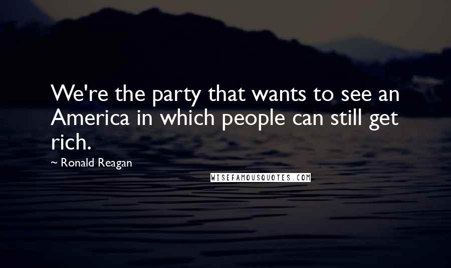 Ronald Reagan quotes: We're the party that wants to see an America in which people can still get rich.