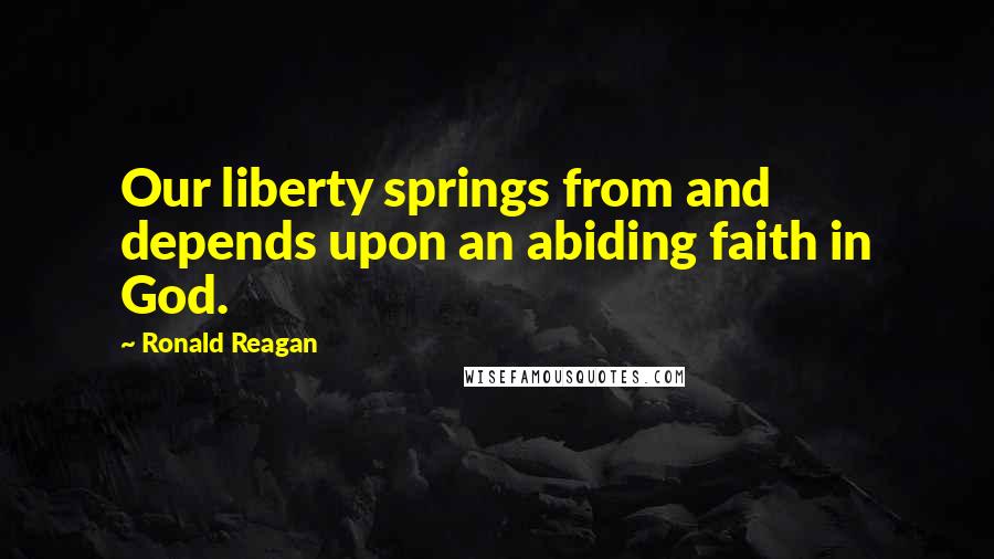 Ronald Reagan quotes: Our liberty springs from and depends upon an abiding faith in God.