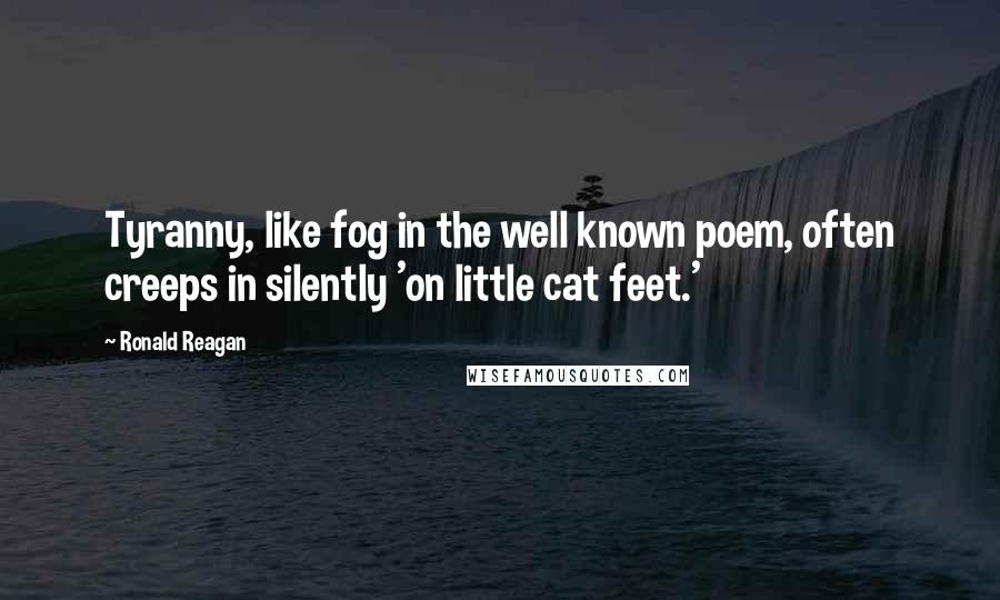 Ronald Reagan quotes: Tyranny, like fog in the well known poem, often creeps in silently 'on little cat feet.'