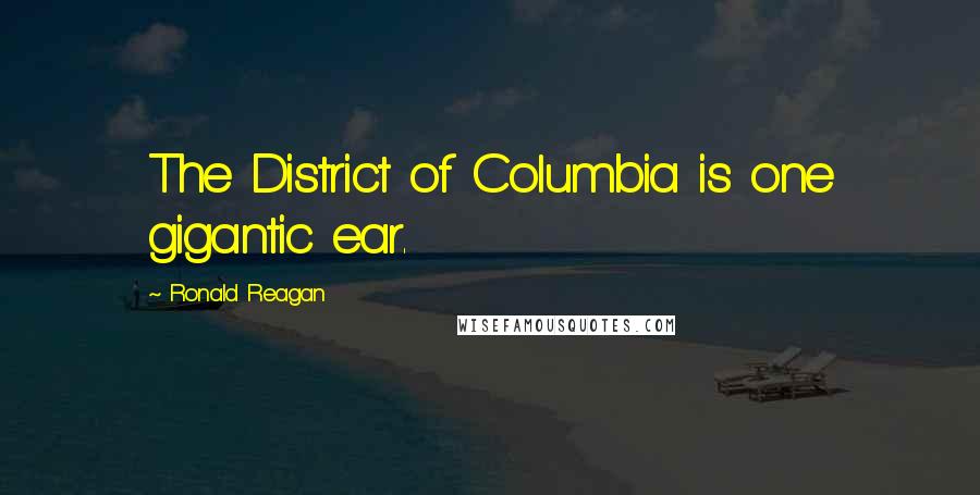 Ronald Reagan quotes: The District of Columbia is one gigantic ear.