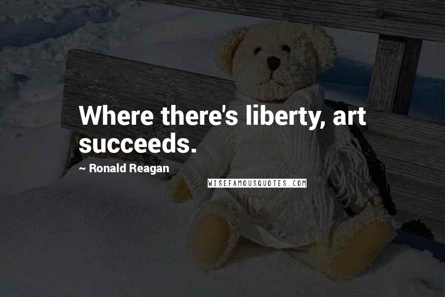 Ronald Reagan quotes: Where there's liberty, art succeeds.