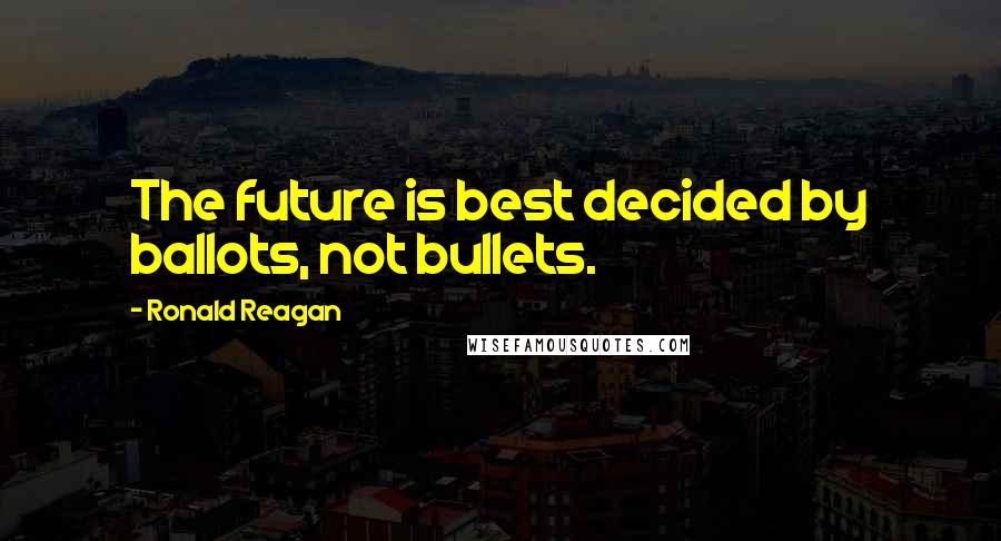 Ronald Reagan quotes: The future is best decided by ballots, not bullets.