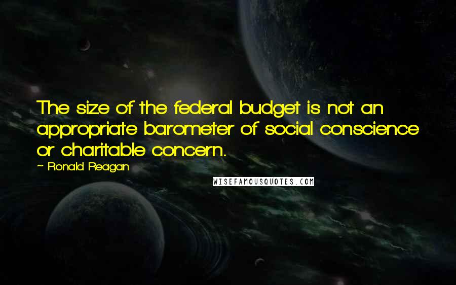 Ronald Reagan quotes: The size of the federal budget is not an appropriate barometer of social conscience or charitable concern.