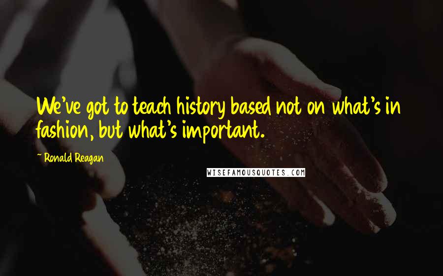 Ronald Reagan quotes: We've got to teach history based not on what's in fashion, but what's important.