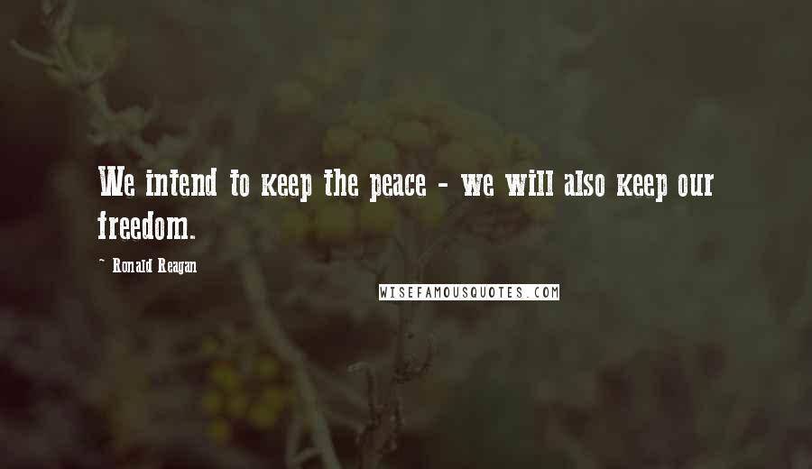 Ronald Reagan quotes: We intend to keep the peace - we will also keep our freedom.