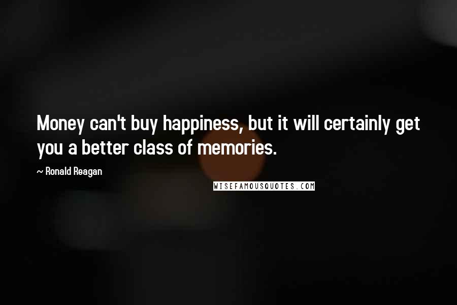 Ronald Reagan quotes: Money can't buy happiness, but it will certainly get you a better class of memories.