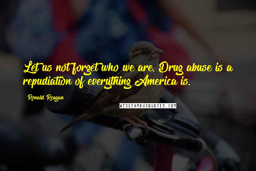 Ronald Reagan quotes: Let us not forget who we are. Drug abuse is a repudiation of everything America is.