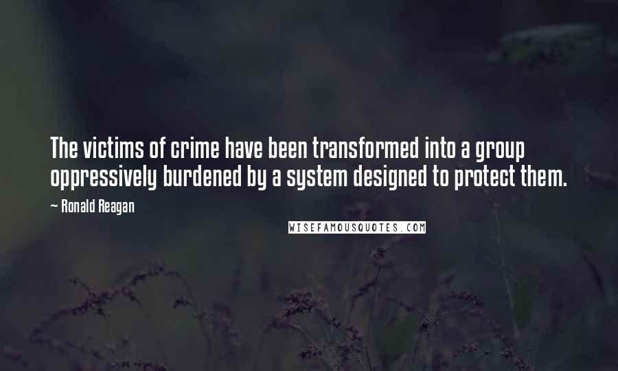Ronald Reagan quotes: The victims of crime have been transformed into a group oppressively burdened by a system designed to protect them.