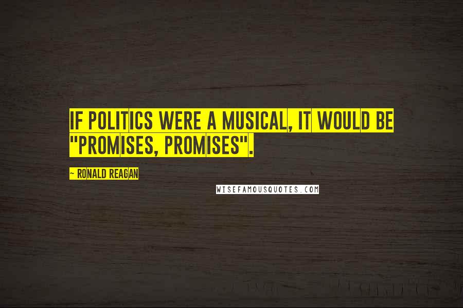 Ronald Reagan quotes: If politics were a musical, it would be "Promises, Promises".