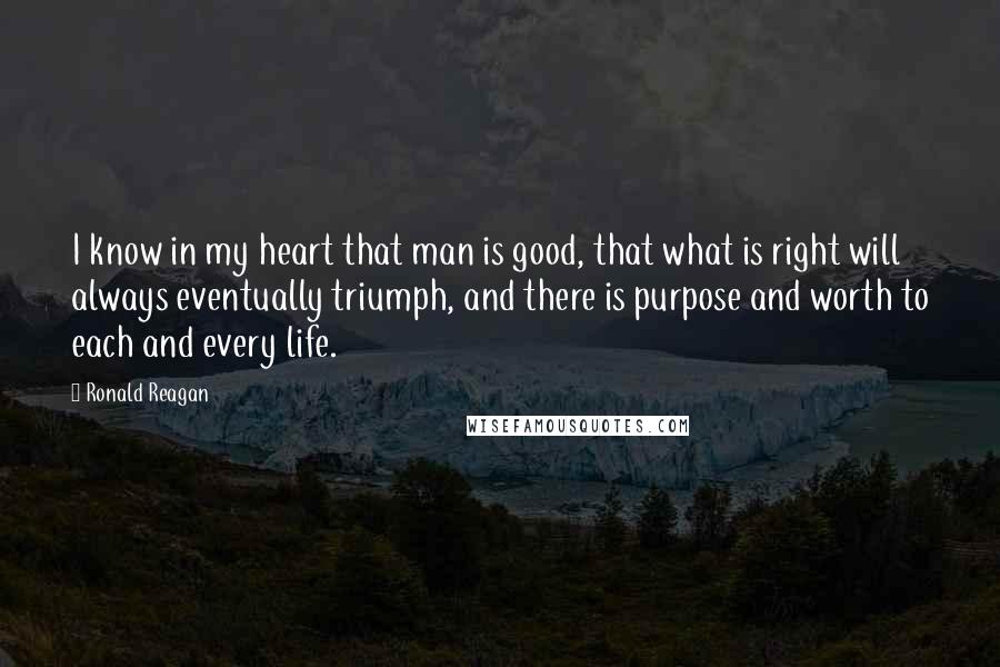 Ronald Reagan quotes: I know in my heart that man is good, that what is right will always eventually triumph, and there is purpose and worth to each and every life.