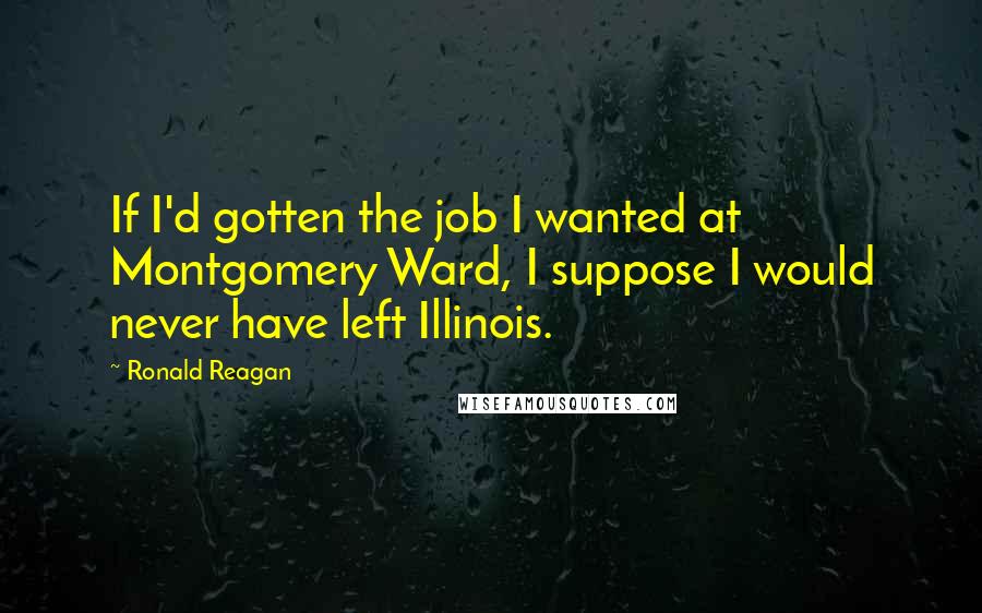 Ronald Reagan quotes: If I'd gotten the job I wanted at Montgomery Ward, I suppose I would never have left Illinois.