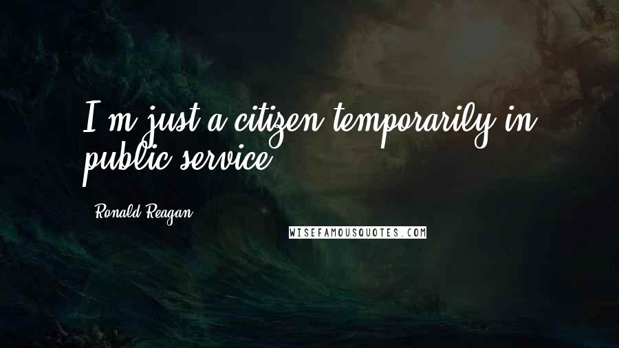 Ronald Reagan quotes: I'm just a citizen temporarily in public service.