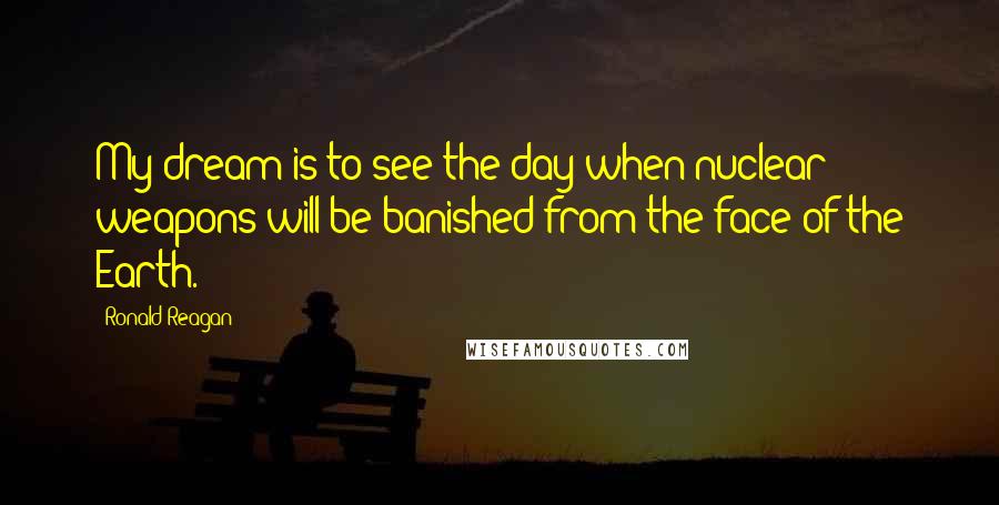 Ronald Reagan quotes: My dream is to see the day when nuclear weapons will be banished from the face of the Earth.