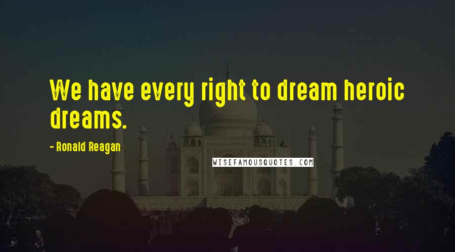 Ronald Reagan quotes: We have every right to dream heroic dreams.
