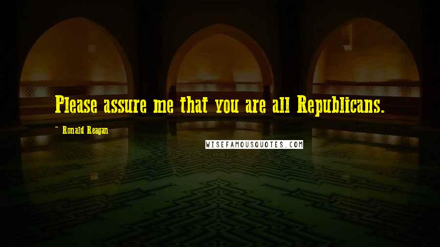 Ronald Reagan quotes: Please assure me that you are all Republicans.