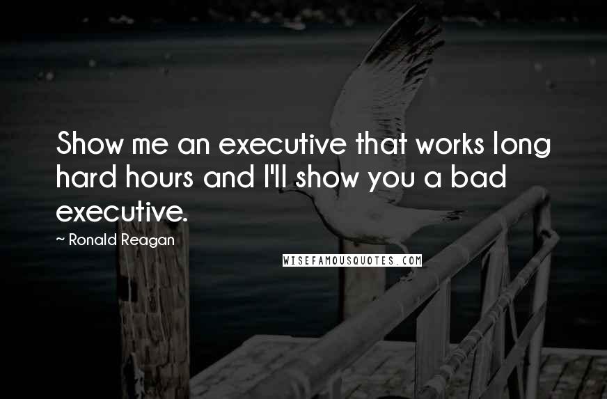 Ronald Reagan quotes: Show me an executive that works long hard hours and I'll show you a bad executive.