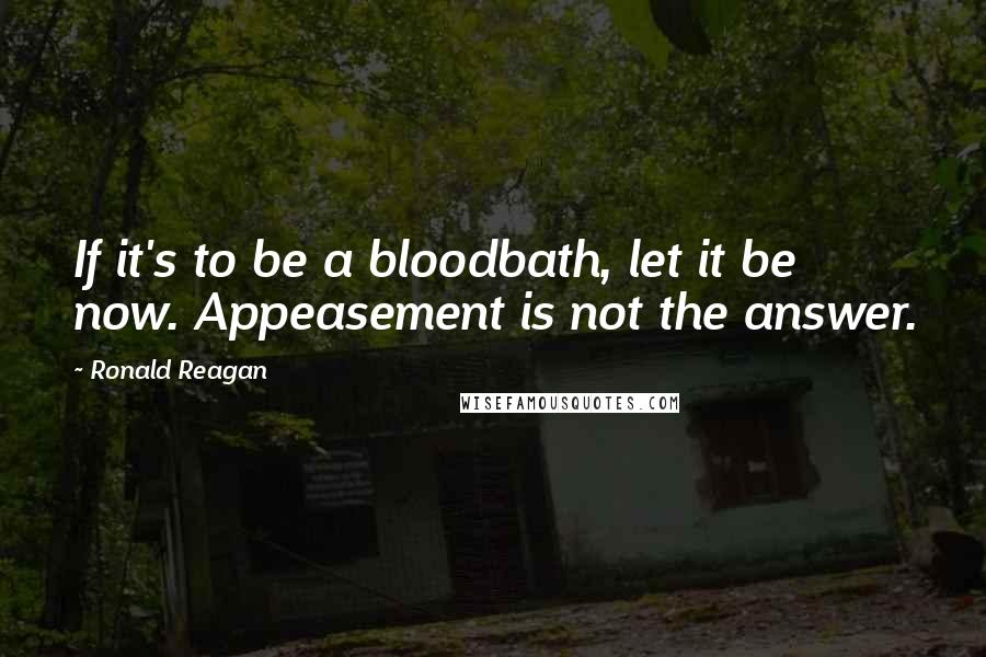 Ronald Reagan quotes: If it's to be a bloodbath, let it be now. Appeasement is not the answer.