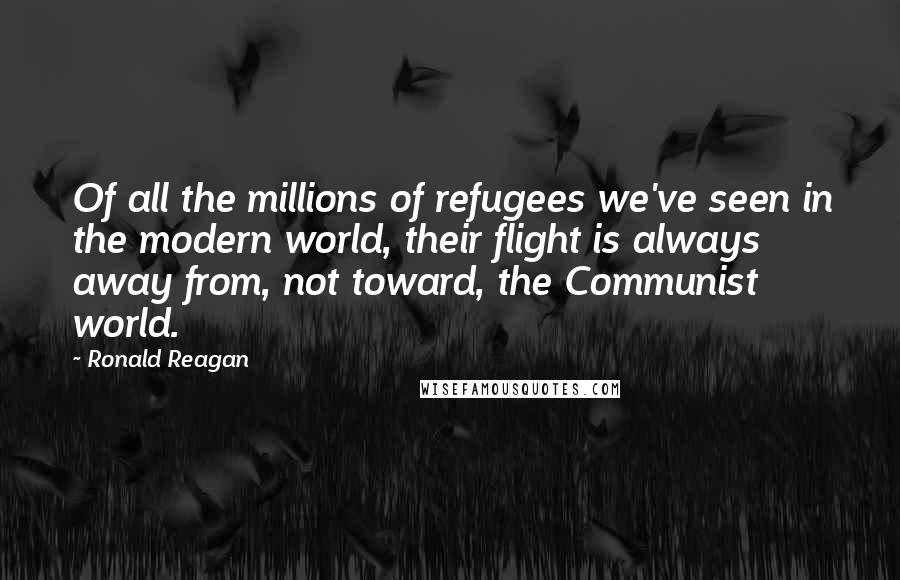 Ronald Reagan quotes: Of all the millions of refugees we've seen in the modern world, their flight is always away from, not toward, the Communist world.