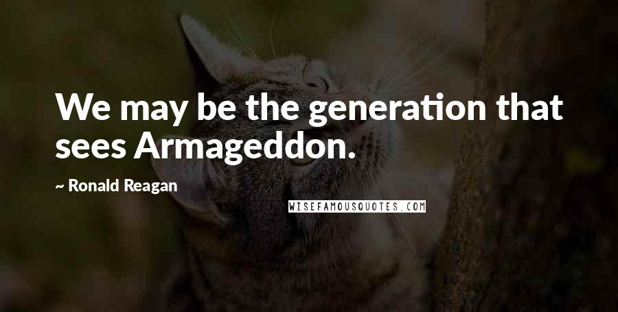 Ronald Reagan quotes: We may be the generation that sees Armageddon.