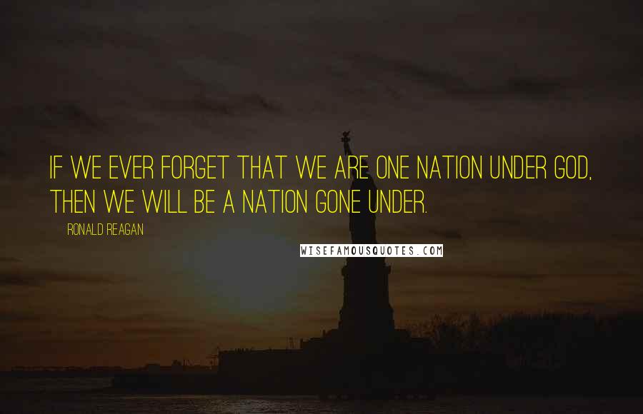 Ronald Reagan quotes: If we ever forget that we are One Nation Under God, then we will be a nation gone under.