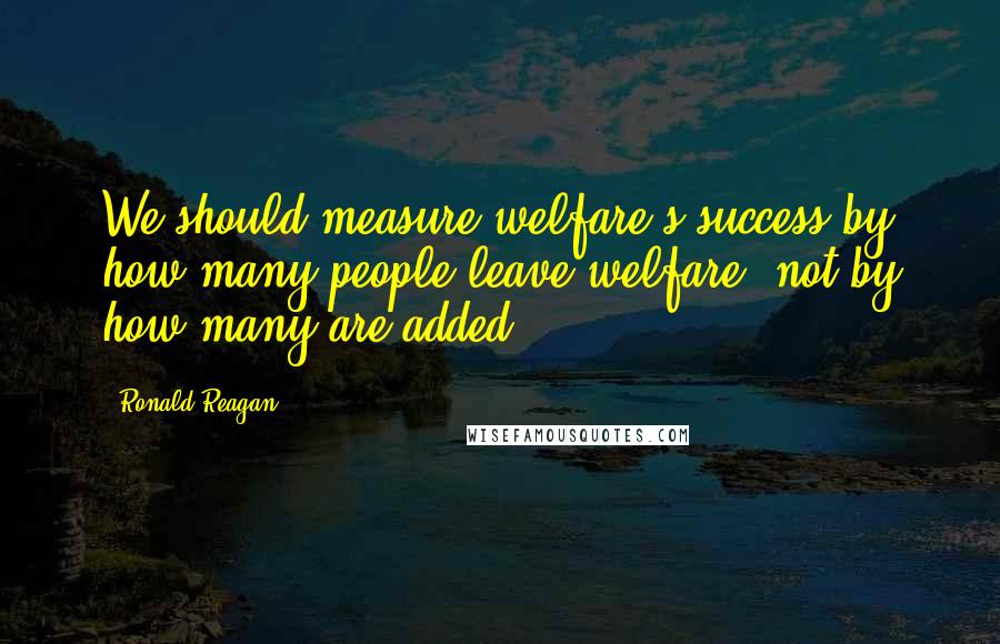 Ronald Reagan quotes: We should measure welfare's success by how many people leave welfare, not by how many are added.