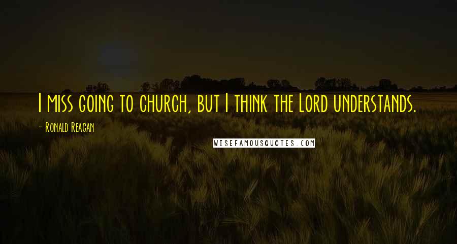 Ronald Reagan quotes: I miss going to church, but I think the Lord understands.