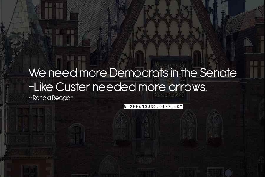 Ronald Reagan quotes: We need more Democrats in the Senate -Like Custer needed more arrows.