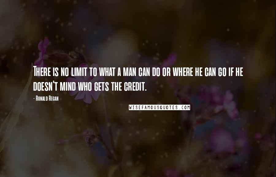 Ronald Regan quotes: There is no limit to what a man can do or where he can go if he doesn't mind who gets the credit.
