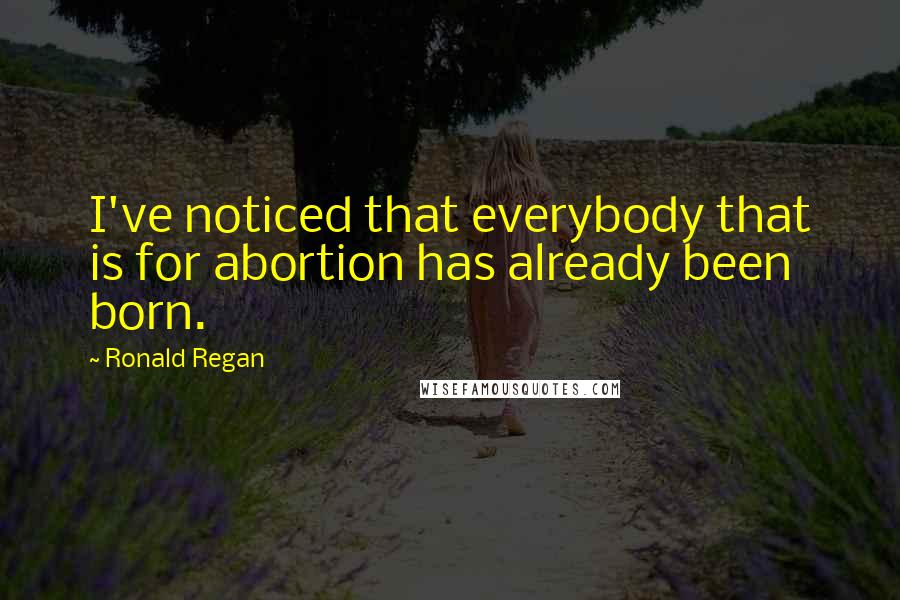 Ronald Regan quotes: I've noticed that everybody that is for abortion has already been born.