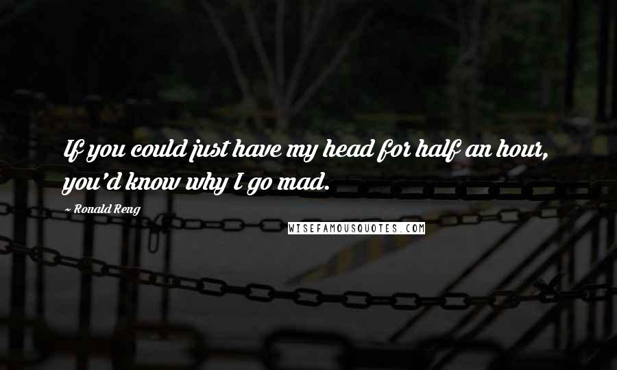 Ronald Reng quotes: If you could just have my head for half an hour, you'd know why I go mad.