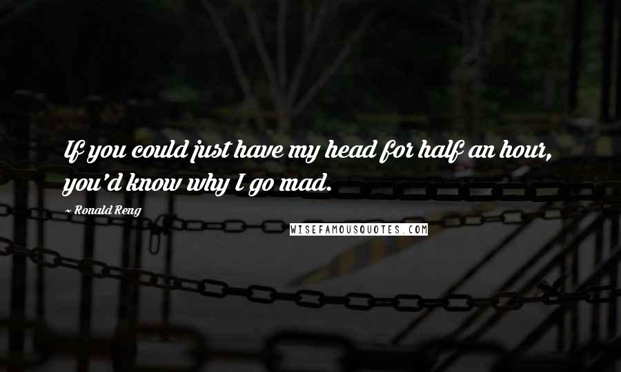 Ronald Reng quotes: If you could just have my head for half an hour, you'd know why I go mad.