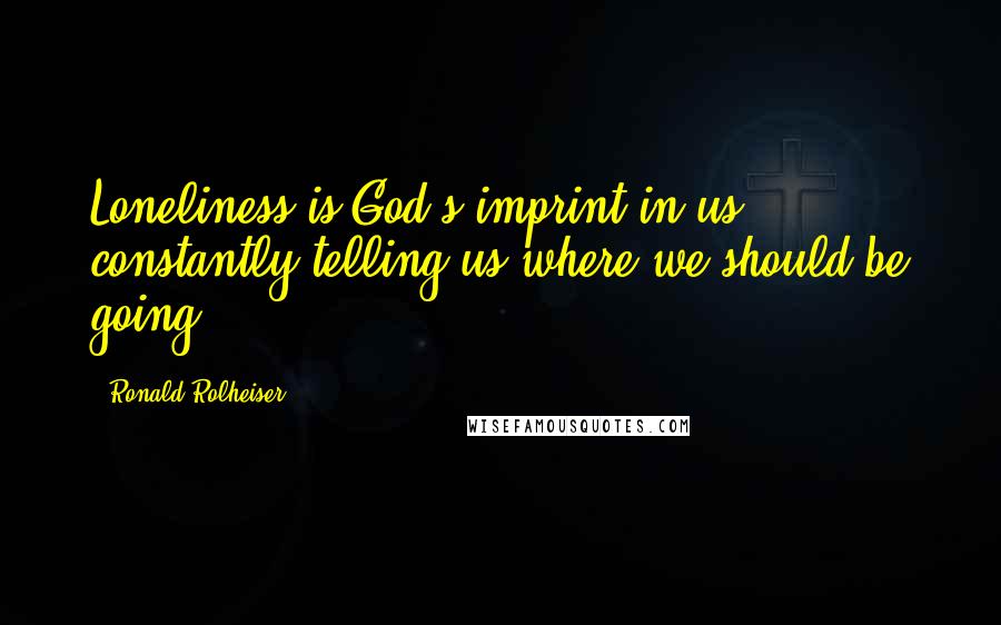 Ronald Rolheiser quotes: Loneliness is God's imprint in us, constantly telling us where we should be going.