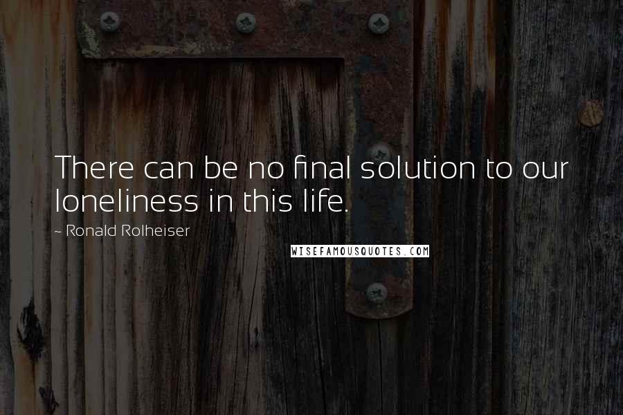 Ronald Rolheiser quotes: There can be no final solution to our loneliness in this life.