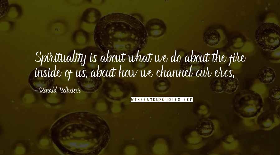 Ronald Rolheiser quotes: Spirituality is about what we do about the fire inside of us, about how we channel our eros.