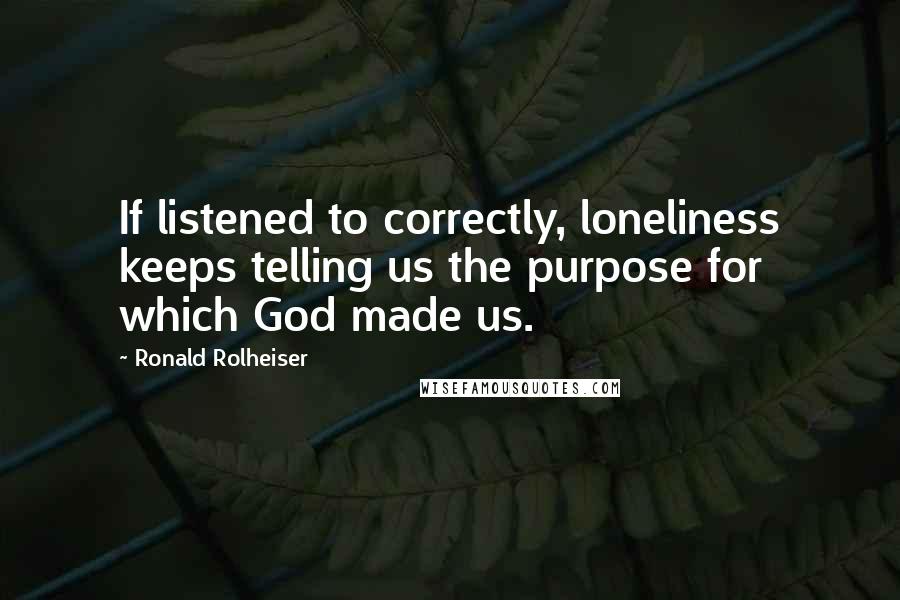 Ronald Rolheiser quotes: If listened to correctly, loneliness keeps telling us the purpose for which God made us.