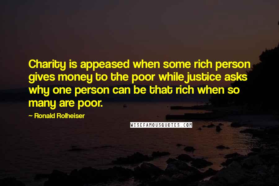 Ronald Rolheiser quotes: Charity is appeased when some rich person gives money to the poor while justice asks why one person can be that rich when so many are poor.